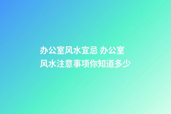 办公室风水宜忌 办公室风水注意事项你知道多少